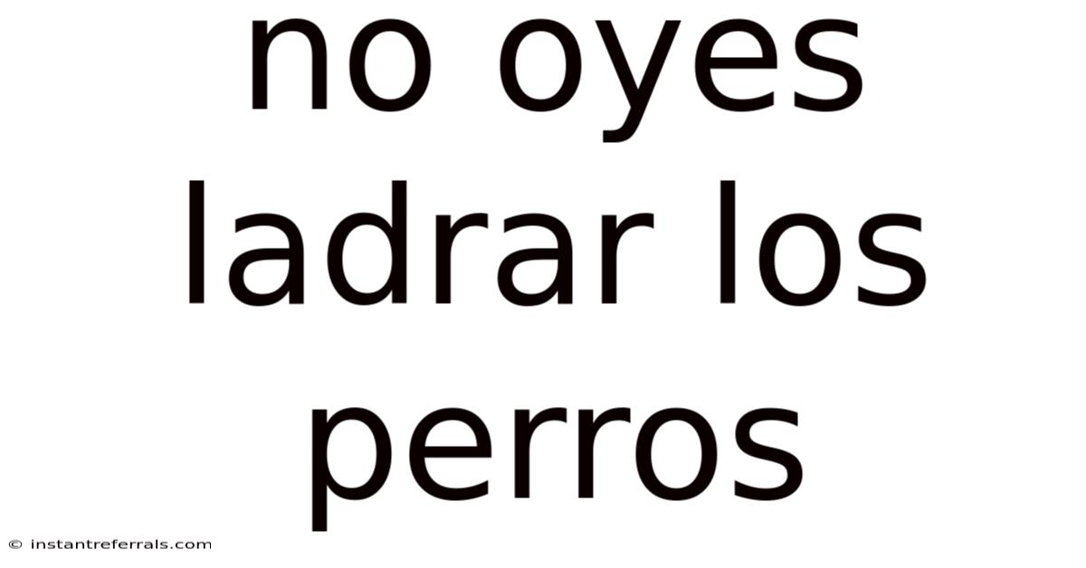 No Oyes Ladrar Los Perros